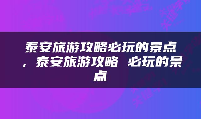 泰安旅游攻略必玩的景点，泰安旅游攻略 必玩的景点