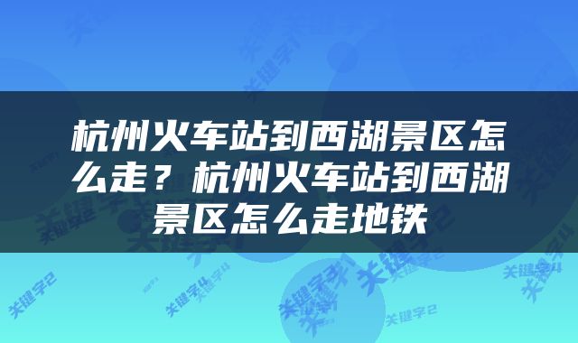 杭州火车站到西湖景区怎么走？杭州火车站到西湖景区怎么走地铁