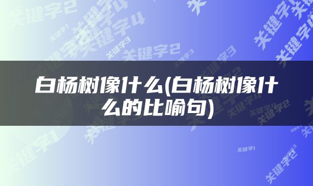 白杨树像什么(白杨树像什么的比喻句)