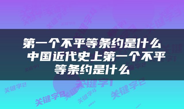 第一个不平等条约是什么 中国近代史上第一个不平等条约是什么