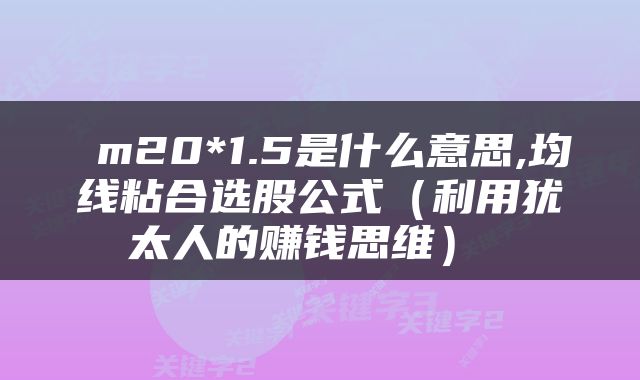  m20*1.5是什么意思,均线粘合选股公式（利用犹太人的赚钱思维） 