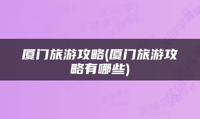 厦门旅游攻略(厦门旅游攻略有哪些)