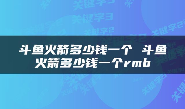 斗鱼火箭多少钱一个 斗鱼火箭多少钱一个rmb