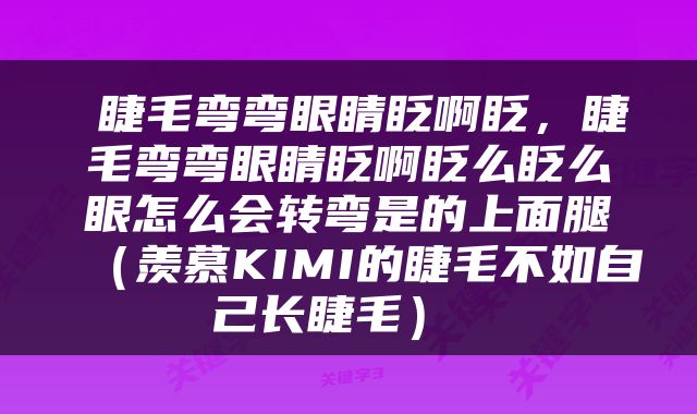 睫毛弯弯眼睛眨啊眨，睫毛弯弯眼睛眨啊眨么眨么眼怎么会转弯是的上面腿（羡慕KIMI的睫毛不如自己长睫毛） 