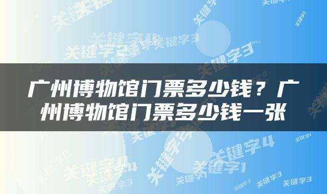 广州博物馆门票多少钱？广州博物馆门票多少钱一张