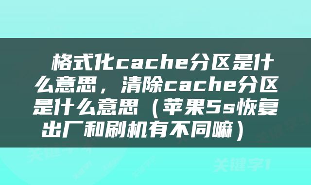  格式化cache分区是什么意思，清除cache分区是什么意思（苹果5s恢复出厂和刷机有不同嘛） 