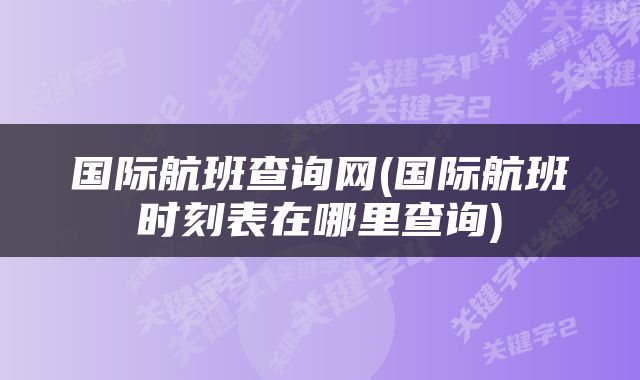 国际航班查询网(国际航班时刻表在哪里查询)