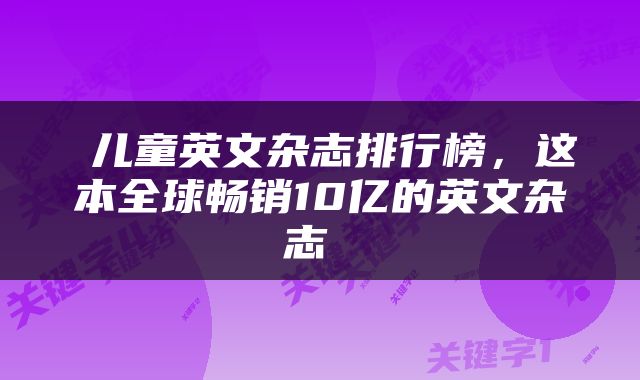  儿童英文杂志排行榜，这本全球畅销10亿的英文杂志 
