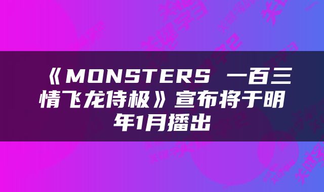 《MONSTERS 一百三情飞龙侍极》宣布将于明年1月播出