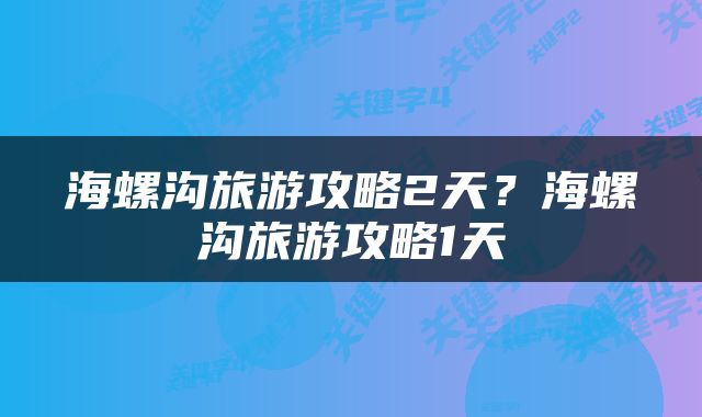 海螺沟旅游攻略2天？海螺沟旅游攻略1天