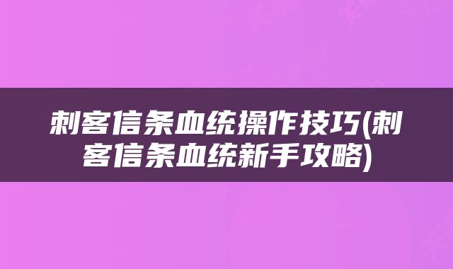 刺客信条血统操作技巧(刺客信条血统新手攻略)