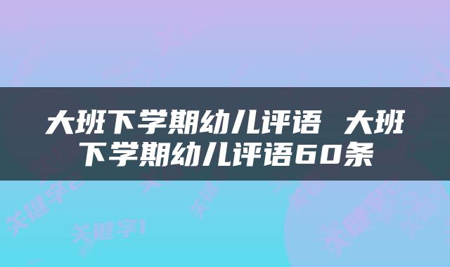 大班下学期幼儿评语 大班下学期幼儿评语60条