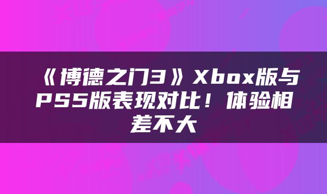 《博德之门3》Xbox版与PS5版表现对比！体验相差不大