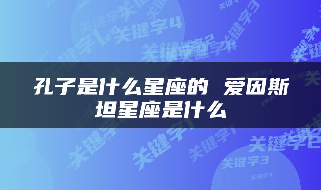 孔子是什么星座的 爱因斯坦星座是什么