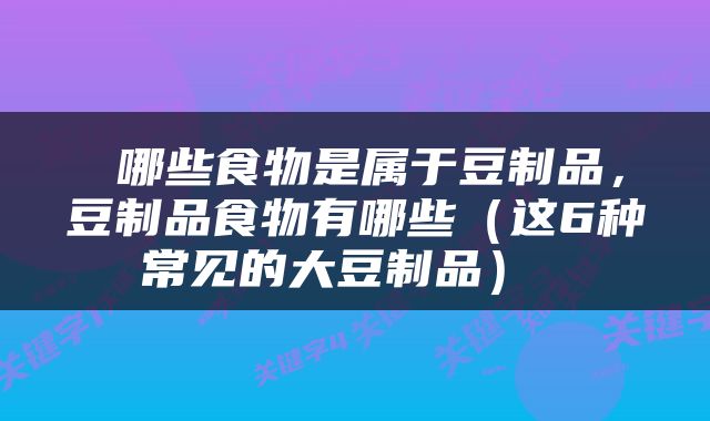  哪些食物是属于豆制品，豆制品食物有哪些（这6种常见的大豆制品） 