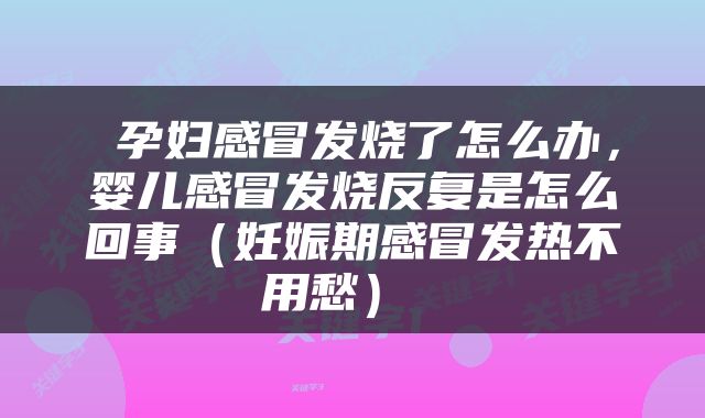  孕妇感冒发烧了怎么办，婴儿感冒发烧反复是怎么回事（妊娠期感冒发热不用愁） 
