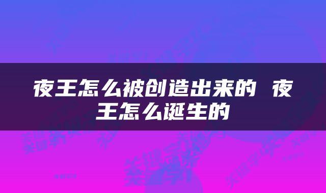 夜王怎么被创造出来的 夜王怎么诞生的