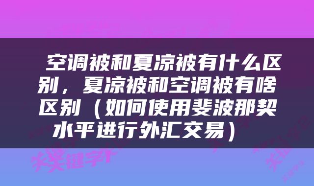  空调被和夏凉被有什么区别，夏凉被和空调被有啥区别（如何使用斐波那契水平进行外汇交易） 