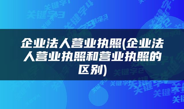 企业法人营业执照(企业法人营业执照和营业执照的区别)