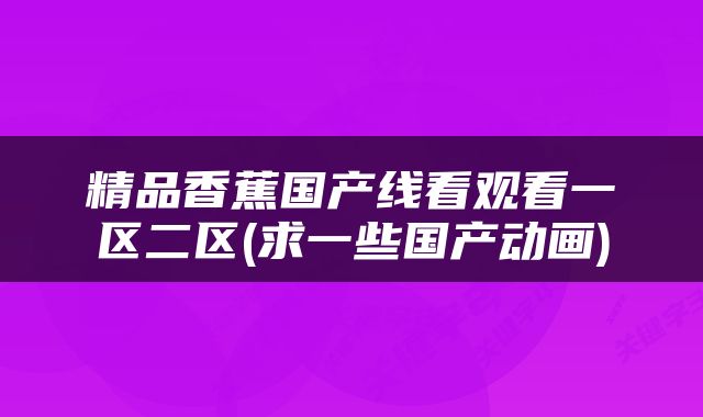 精品香蕉国产线看观看一区二区(求一些国产动画)