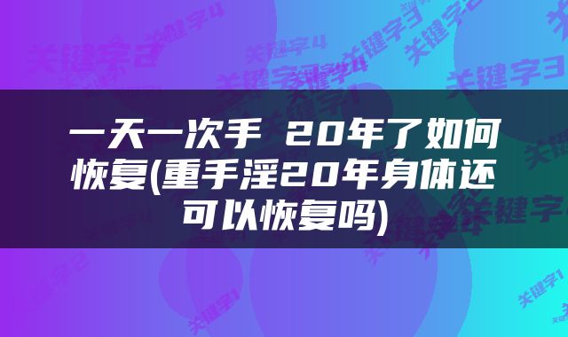 一天一次手婬20年了如何恢复(重手淫20年身体还可以恢复吗)