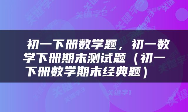  初一下册数学题，初一数学下册期末测试题（初一下册数学期末经典题） 