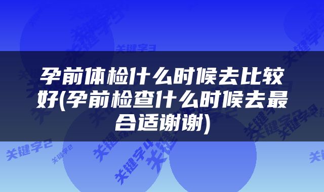 孕前体检什么时候去比较好(孕前检查什么时候去最合适谢谢)
