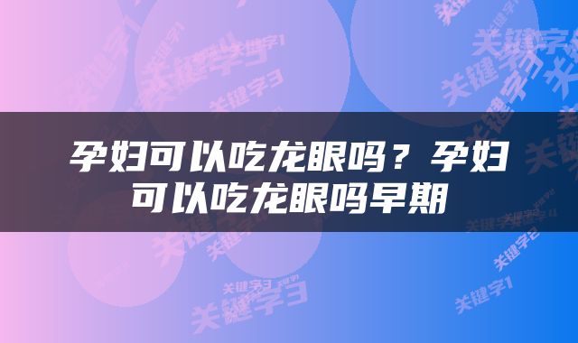 孕妇可以吃龙眼吗？孕妇可以吃龙眼吗早期