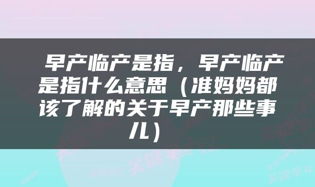  早产临产是指，早产临产是指什么意思（准妈妈都该了解的关于早产那些事儿） 