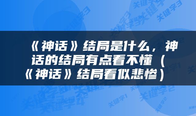  《神话》结局是什么，神话的结局有点看不懂（《神话》结局看似悲惨） 