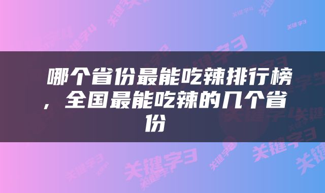  哪个省份最能吃辣排行榜，全国最能吃辣的几个省份 