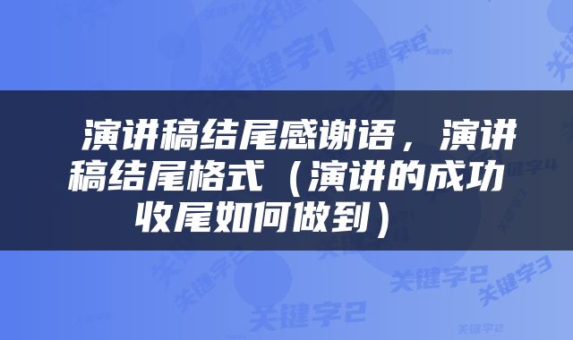  演讲稿结尾感谢语，演讲稿结尾格式（演讲的成功收尾如何做到） 