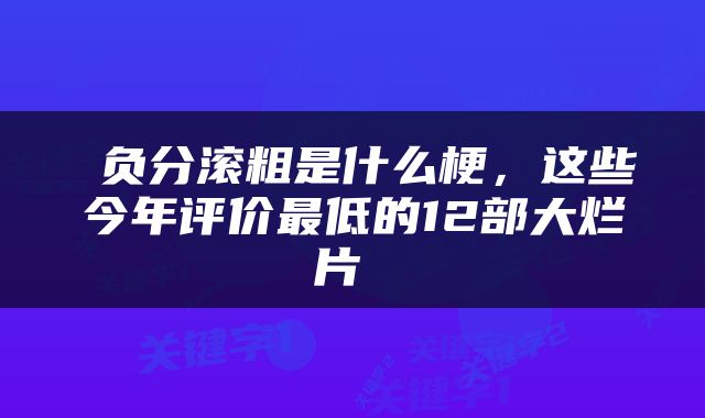  负分滚粗是什么梗，这些今年评价最低的12部大烂片 