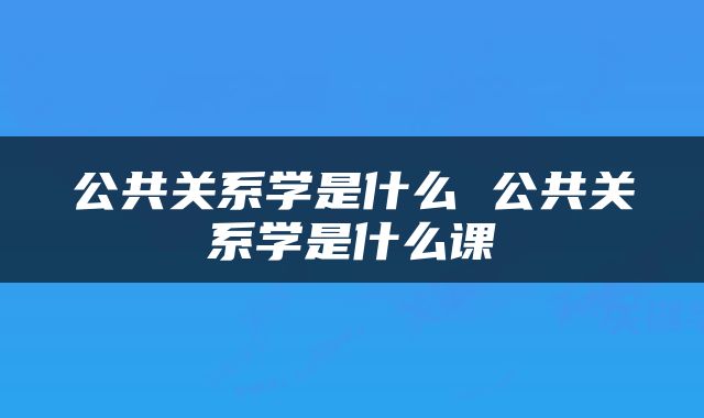 公共关系学是什么 公共关系学是什么课