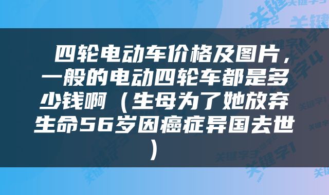 四轮电动车价格及图片，一般的电动四轮车都是多少钱啊（生母为了她放弃生命56岁因癌症异国去世） 