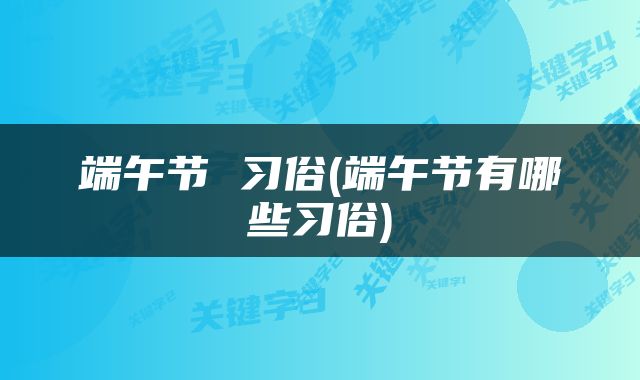 端午节 习俗(端午节有哪些习俗)