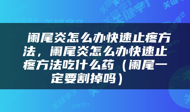  阑尾炎怎么办快速止疼方法，阑尾炎怎么办快速止疼方法吃什么药（阑尾一定要割掉吗） 