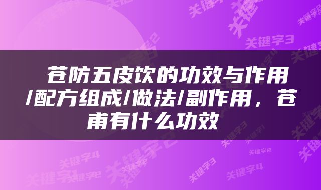 苍防五皮饮的功效与作用/配方组成/做法/副作用,苍甫有什么功效