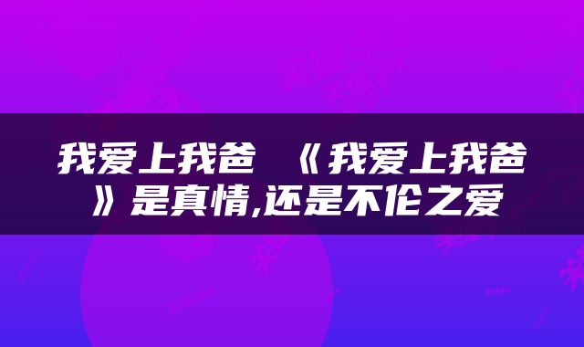 我爱上我爸 《我爱上我爸》是真情,还是不伦之爱