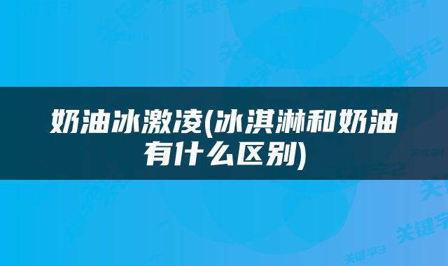 奶油冰激凌(冰淇淋和奶油有什么区别)