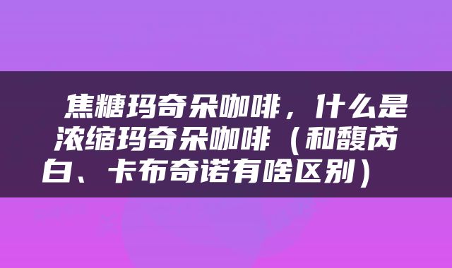  焦糖玛奇朵咖啡，什么是浓缩玛奇朵咖啡（和馥芮白、卡布奇诺有啥区别） 
