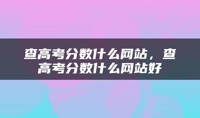 查高考分数什么网站，查高考分数什么网站好