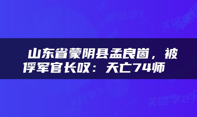  山东省蒙阴县孟良崮，被俘军官长叹：天亡74师 