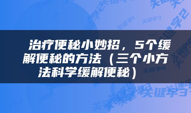  治疗便秘小妙招，5个缓解便秘的方法（三个小方法科学缓解便秘） 