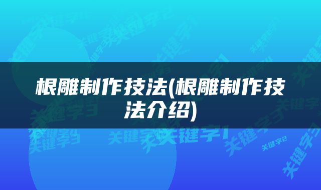 根雕制作技法(根雕制作技法介绍)