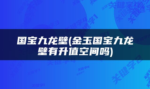 国宝九龙壁(金玉国宝九龙壁有升值空间吗)