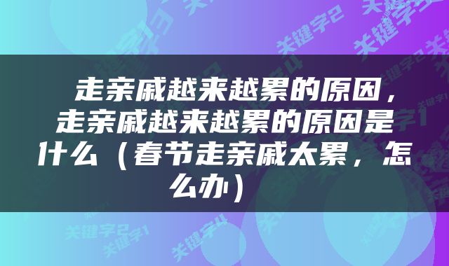  走亲戚越来越累的原因，走亲戚越来越累的原因是什么（春节走亲戚太累，怎么办） 