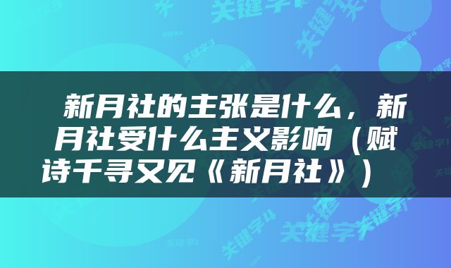  新月社的主张是什么，新月社受什么主义影响（赋诗千寻又见《新月社》） 