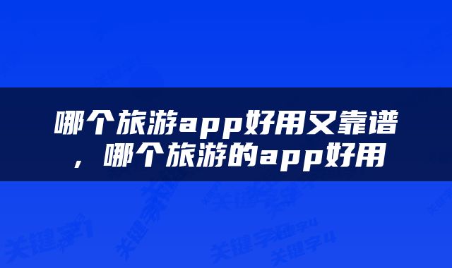 哪个旅游app好用又靠谱，哪个旅游的app好用