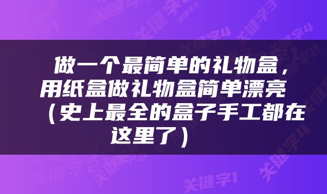  做一个最简单的礼物盒，用纸盒做礼物盒简单漂亮（史上最全的盒子手工都在这里了） 